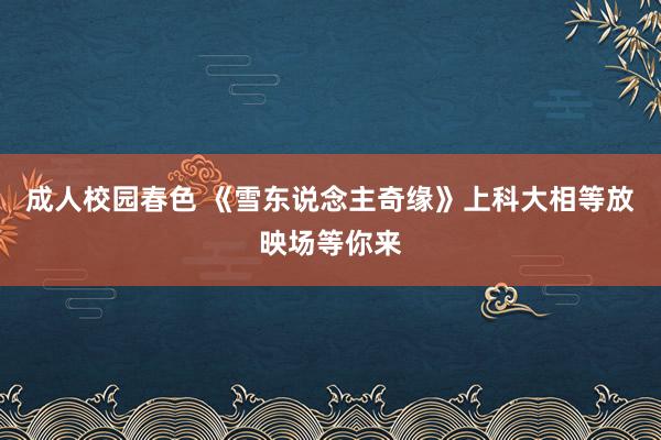 成人校园春色 《雪东说念主奇缘》上科大相等放映场等你来