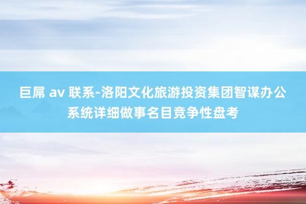 巨屌 av 联系-洛阳文化旅游投资集团智谋办公系统详细做事名目竞争性盘考