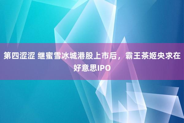 第四涩涩 继蜜雪冰城港股上市后，霸王茶姬央求在好意思IPO