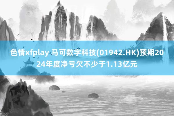 色情xfplay 马可数字科技(01942.HK)预期2024年度净亏欠不少于1.13亿元
