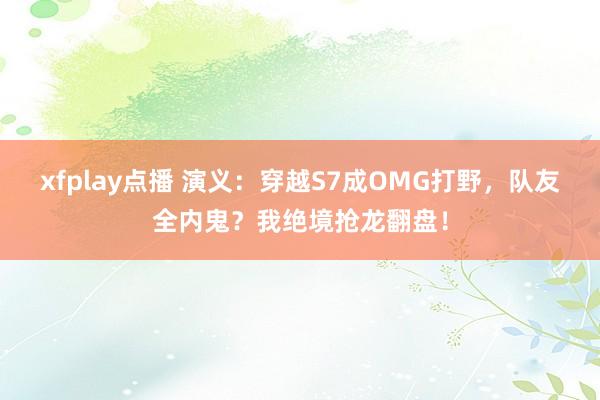 xfplay点播 演义：穿越S7成OMG打野，队友全内鬼？我绝境抢龙翻盘！