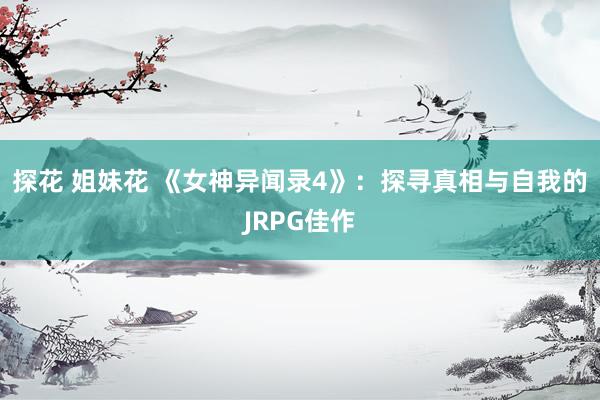 探花 姐妹花 《女神异闻录4》：探寻真相与自我的JRPG佳作