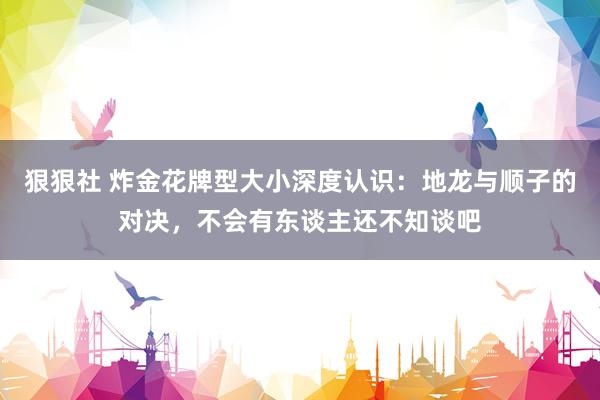 狠狠社 炸金花牌型大小深度认识：地龙与顺子的对决，不会有东谈主还不知谈吧