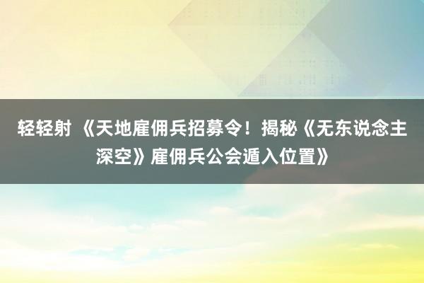 轻轻射 《天地雇佣兵招募令！揭秘《无东说念主深空》雇佣兵公会遁入位置》