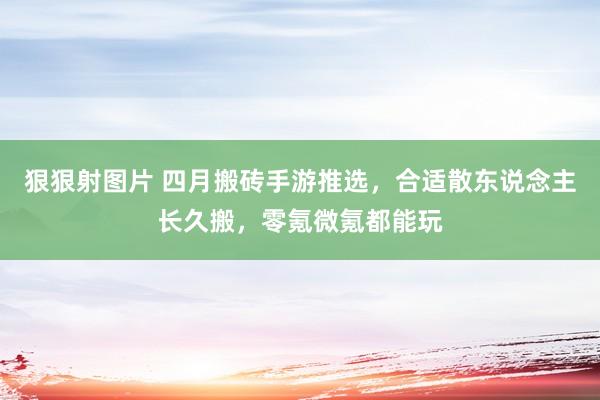 狠狠射图片 四月搬砖手游推选，合适散东说念主长久搬，零氪微氪都能玩