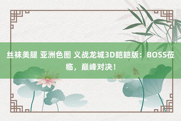 丝袜美腿 亚洲色图 义战龙城3D皑皑版：BOSS莅临，巅峰对决！