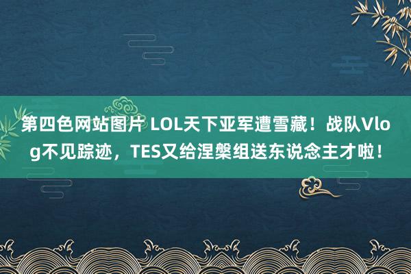 第四色网站图片 LOL天下亚军遭雪藏！战队Vlog不见踪迹，TES又给涅槃组送东说念主才啦！