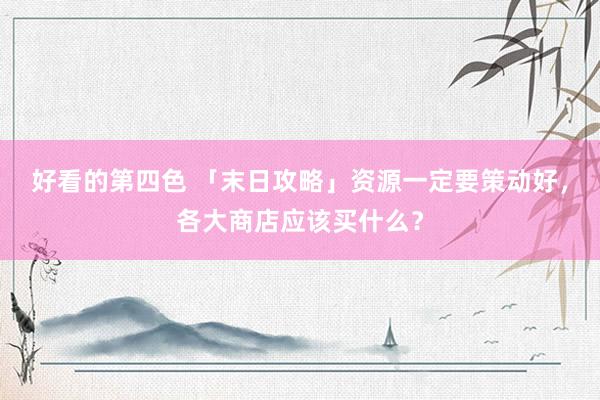 好看的第四色 「末日攻略」资源一定要策动好，各大商店应该买什么？