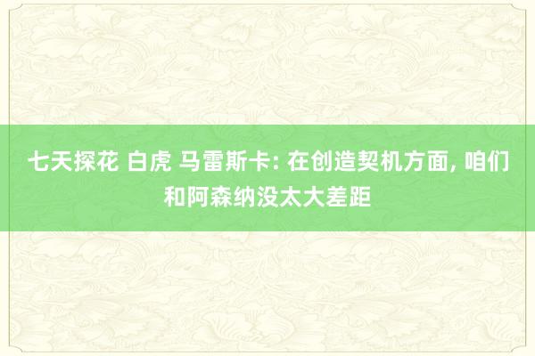 七天探花 白虎 马雷斯卡: 在创造契机方面, 咱们和阿森纳没太大差距