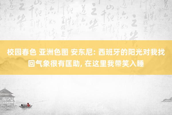 校园春色 亚洲色图 安东尼: 西班牙的阳光对我找回气象很有匡助, 在这里我带笑入睡