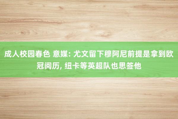成人校园春色 意媒: 尤文留下穆阿尼前提是拿到欧冠阅历, 纽卡等英超队也思签他