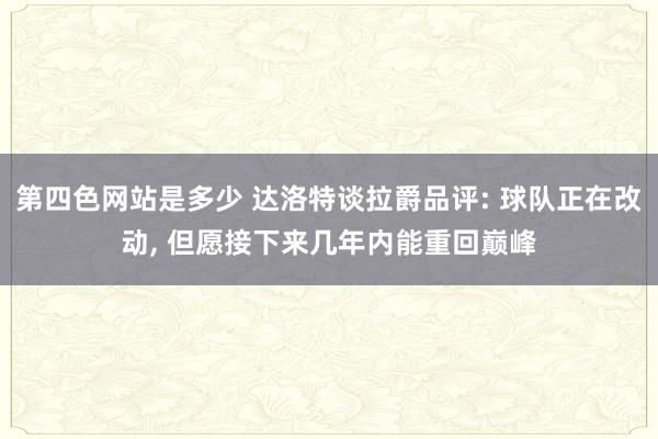 第四色网站是多少 达洛特谈拉爵品评: 球队正在改动, 但愿接下来几年内能重回巅峰