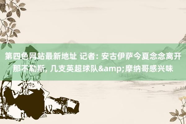 第四色网站最新地址 记者: 安古伊萨今夏念念离开那不勒斯, 几支英超球队&摩纳哥感兴味