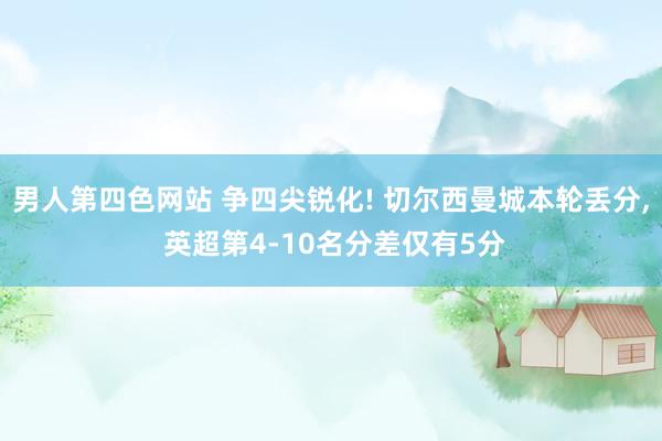 男人第四色网站 争四尖锐化! 切尔西曼城本轮丢分, 英超第4-10名分差仅有5分
