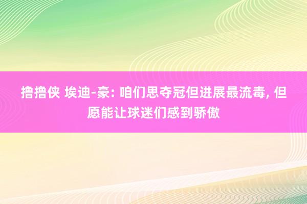 撸撸侠 埃迪-豪: 咱们思夺冠但进展最流毒, 但愿能让球迷们感到骄傲