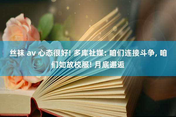 丝袜 av 心态很好! 多库社媒: 咱们连接斗争, 咱们如故校服! 月底邂逅