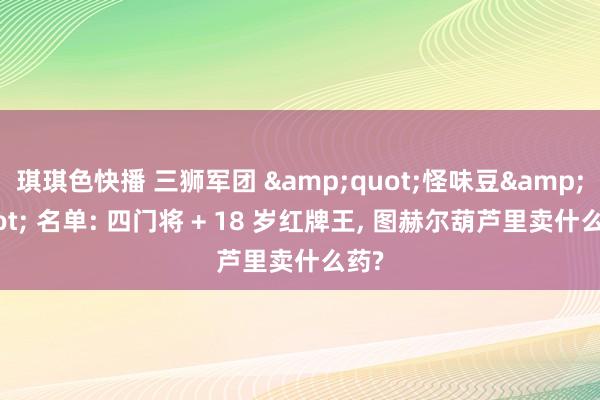 琪琪色快播 三狮军团 &quot;怪味豆&quot; 名单: 四门将 + 18 岁红牌王, 图赫尔葫芦里卖什么药?