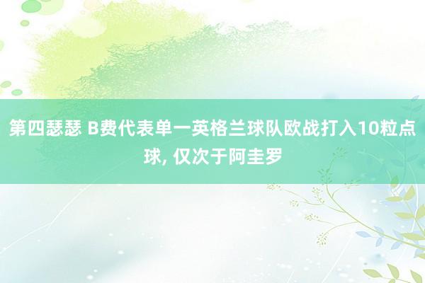 第四瑟瑟 B费代表单一英格兰球队欧战打入10粒点球, 仅次于阿圭罗