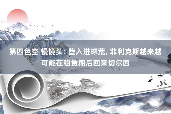 第四色空 慢镜头: 堕入进球荒, 菲利克斯越来越可能在租赁期后回来切尔西