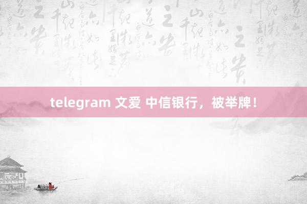 telegram 文爱 中信银行，被举牌！