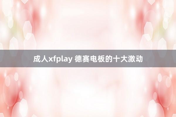 成人xfplay 德赛电板的十大激动