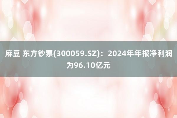 麻豆 东方钞票(300059.SZ)：2024年年报净利润为96.10亿元