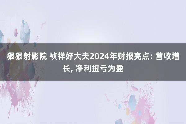 狠狠射影院 祯祥好大夫2024年财报亮点: 营收增长, 净利扭亏为盈