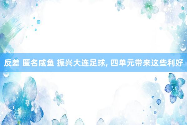 反差 匿名咸鱼 振兴大连足球, 四单元带来这些利好