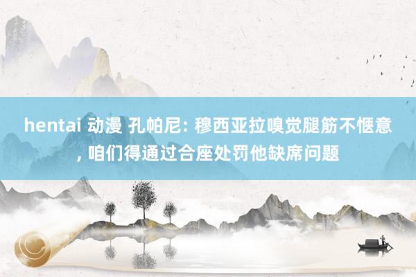 hentai 动漫 孔帕尼: 穆西亚拉嗅觉腿筋不惬意, 咱们得通过合座处罚他缺席问题