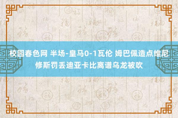 校园春色网 半场-皇马0-1瓦伦 姆巴佩造点维尼修斯罚丢迪亚卡比离谱乌龙被吹