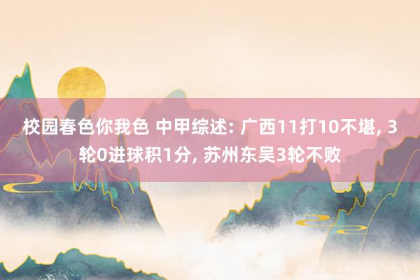 校园春色你我色 中甲综述: 广西11打10不堪, 3轮0进球积1分, 苏州东吴3轮不败