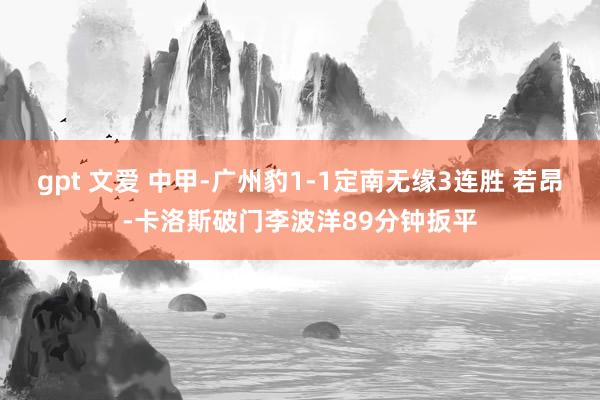 gpt 文爱 中甲-广州豹1-1定南无缘3连胜 若昂-卡洛斯破门李波洋89分钟扳平