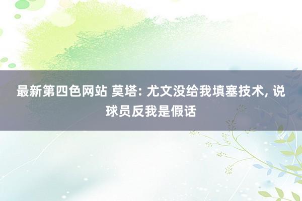 最新第四色网站 莫塔: 尤文没给我填塞技术, 说球员反我是假话