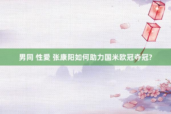 男同 性愛 张康阳如何助力国米欧冠夺冠?
