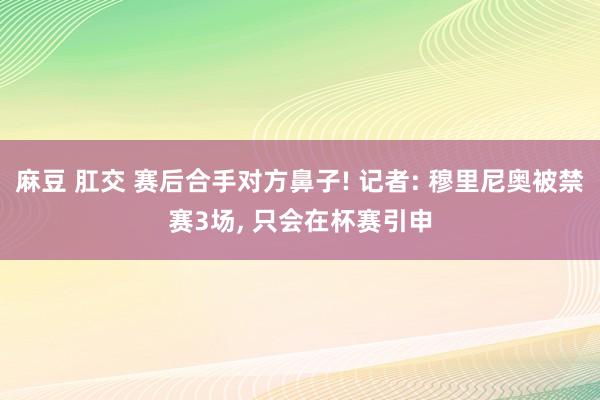 麻豆 肛交 赛后合手对方鼻子! 记者: 穆里尼奥被禁赛3场, 只会在杯赛引申
