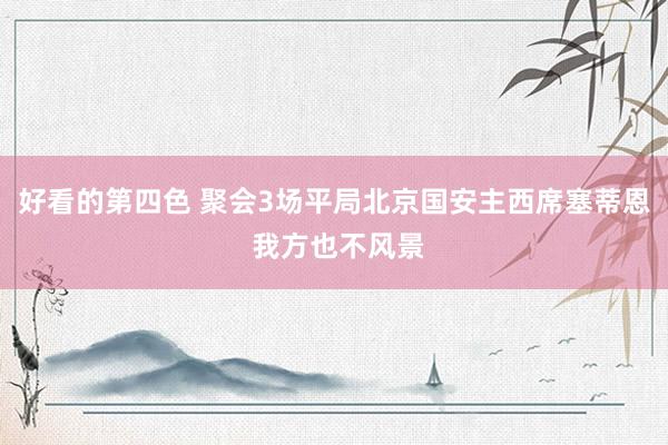 好看的第四色 聚会3场平局北京国安主西席塞蒂恩 我方也不风景