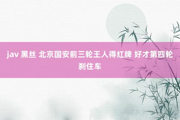 jav 黑丝 北京国安前三轮王人得红牌 好才第四轮刹住车