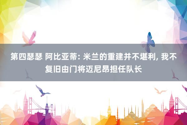 第四瑟瑟 阿比亚蒂: 米兰的重建并不堪利, 我不复旧由门将迈尼昂担任队长