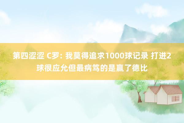 第四涩涩 C罗: 我莫得追求1000球记录 打进2球很应允但最病笃的是赢了德比