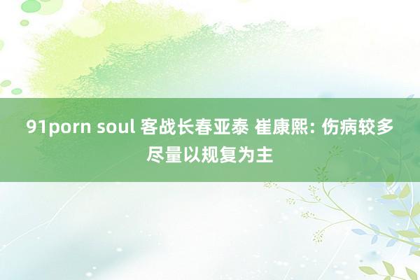 91porn soul 客战长春亚泰 崔康熙: 伤病较多尽量以规复为主