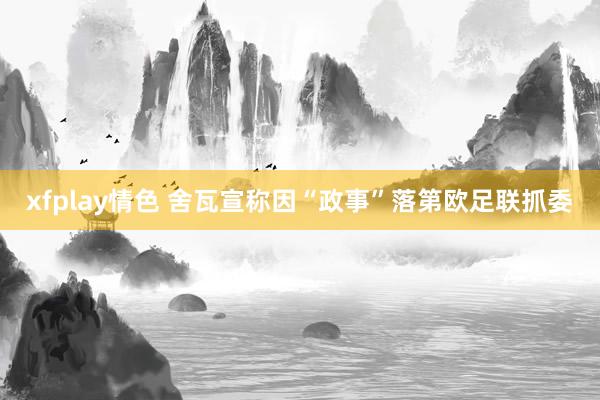 xfplay情色 舍瓦宣称因“政事”落第欧足联抓委