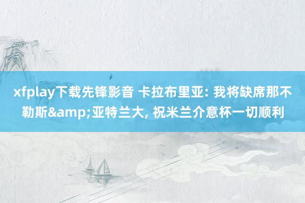 xfplay下载先锋影音 卡拉布里亚: 我将缺席那不勒斯&亚特兰大, 祝米兰介意杯一切顺利