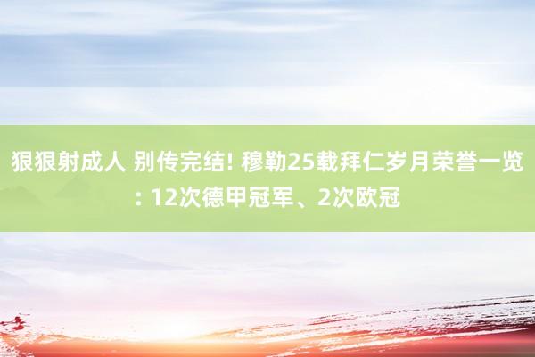 狠狠射成人 别传完结! 穆勒25载拜仁岁月荣誉一览: 12次德甲冠军、2次欧冠