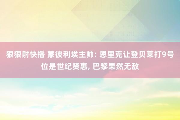 狠狠射快播 蒙彼利埃主帅: 恩里克让登贝莱打9号位是世纪贤惠, 巴黎果然无敌