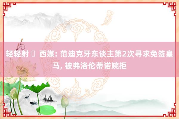 轻轻射 ❌西媒: 范迪克牙东谈主第2次寻求免签皇马, 被弗洛伦蒂诺婉拒