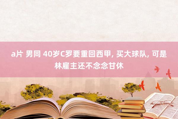 a片 男同 40岁C罗要重回西甲, 买大球队, 可是林雇主还不念念甘休