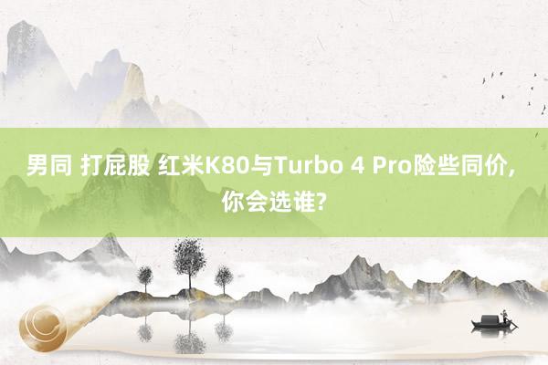 男同 打屁股 红米K80与Turbo 4 Pro险些同价, 你会选谁?