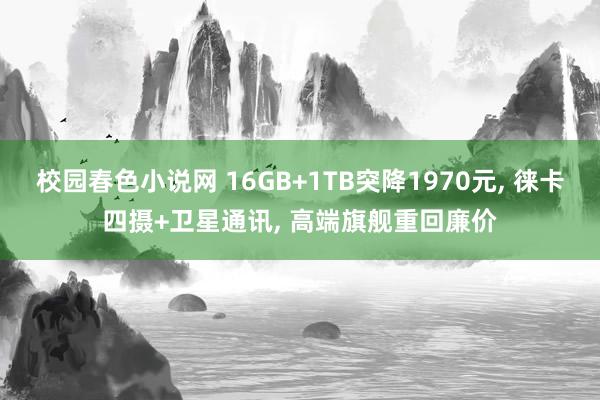 校园春色小说网 16GB+1TB突降1970元, 徕卡四摄+卫星通讯, 高端旗舰重回廉价