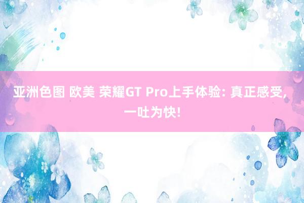亚洲色图 欧美 荣耀GT Pro上手体验: 真正感受, 一吐为快!