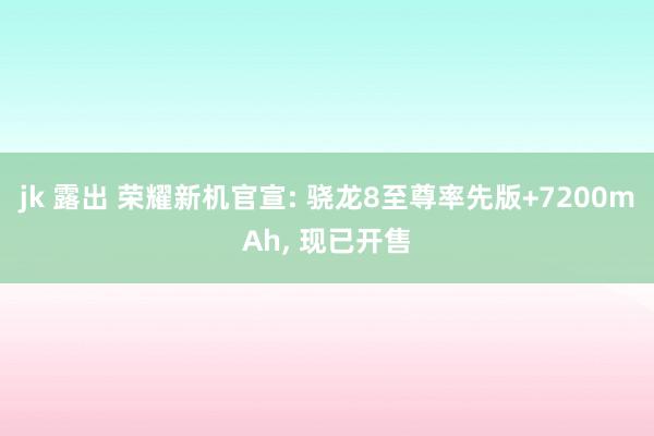 jk 露出 荣耀新机官宣: 骁龙8至尊率先版+7200mAh, 现已开售